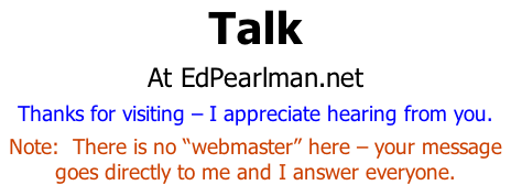 Talk At EdPearlman.net Thanks for visiting – I appreciate hearing from you. Note:  There is no “webmaster” here – your message goes directly to me and I answer everyone.